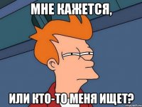 Мне кажется, или кто-то меня ищет?