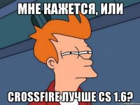 Мне кажется, или CrossFire лучше CS 1.6?