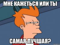 Мне кажеться или ты Самая лучшая?