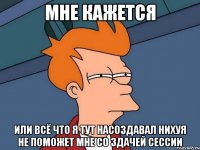 мне кажется или всё что я тут насоздавал нихуя не поможет мне со здачей сессии