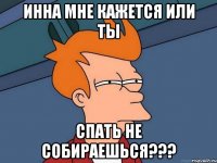 Инна мне кажется или ты спать не собираешься???