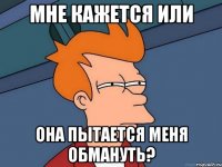 мне кажется или она пытается меня обмануть?