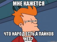 Мне кажется Что народ есть,а лайков нет?