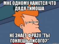 Мне одному кажется что Дядя Тимоша не знает фразу "Ты гоняешь лисого?"