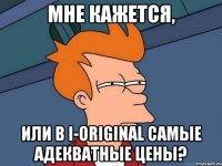 Мне кажется, или в i-original самые адекватные цены?