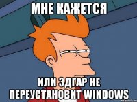 Мне кажется или Эдгар не переустановит Windows