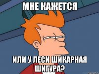 Мне кажется Или у леси шикарная шигура?