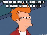 Мне кажется что Толян себе не купит Mark 2 в 18 лет 