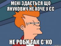 мені здається що янукович не хоче у ЄС не роби так с*ко