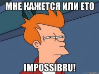 МНЕ КАЖЕТСЯ ИЛИ ЕТО IMPOSSIBRU!