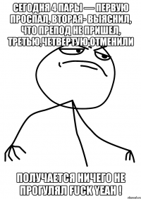 Сегодня 4 пары — первую проспал, вторая- выяснил, что препод не пришел, третью,четвертую отменили Получается ничего не прогулял FUCK YEAH !