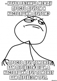 - Какая разница между просто другом и настоящим другом? - Просто друг поможет вам перевезти вещи, а настоящий друг поможет вам перевезти труп.