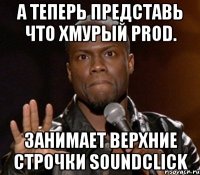 А теперь представь что хмурый prod. занимает верхние строчки soundclick