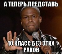 А теперь представь 10 класс без этих раков