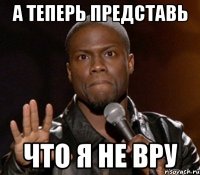 А теперь Представь Что я не вру