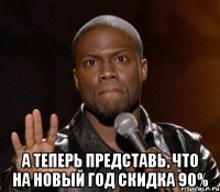  А теперь представь, что на Новый Год скидка 90%