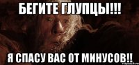 БЕГИТЕ ГЛУПЦЫ!!! Я СПАСУ ВАС ОТ МИНУСОВ!!