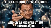 let's raise our cups for those who give a heck about our presentation