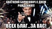 анатолий борисович с днем рождения!!! всех благ...за вас!