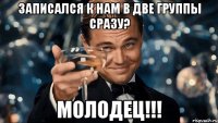 Записался к нам в две группы сразу? МОЛОДЕЦ!!!