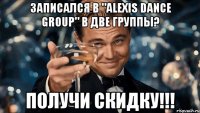 Записался в "ALEXIS DANCE GROUP" в две группы? Получи скидку!!!