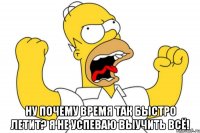  ну почему время так быстро летит? я не успеваю выучить всё!