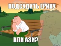 Подсудить Ерику Или Ази?