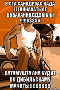 в gta санадрэас нада гггнннааать ат бббаааннндддыыы !!!$$$$$ патамушта ана будит по дибильскаму мачить!!!$$$$$