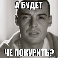 а будет че покурить?