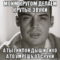 моим кругом делаем крутые звуки а ты гнилой дыши тихо а то умрешь от скуки