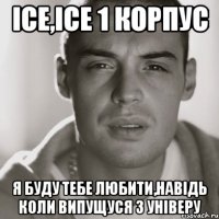 ice,ice 1 корпус я буду тебе любити,навідь коли випущуся з універу