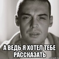  а ведь я хотел тебе рассказать