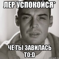 лер успокойся* чё ты завилась то:d