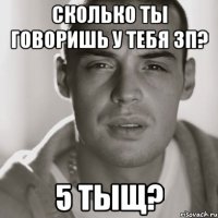 сколько ты говоришь у тебя зп? 5 тыщ?