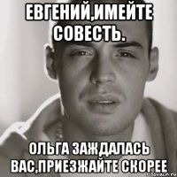 евгений,имейте совесть. ольга заждалась вас,приезжайте скорее