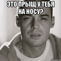 это прыщ у тебя на носу? 