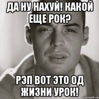 да ну нахуй! какой еще рок? рэп вот это од жизни урок!