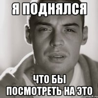 я поднялся что бы посмотреть на это