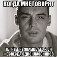 когда мне говорят ты чёёё не знаешь его ? он же звезда одноклассников