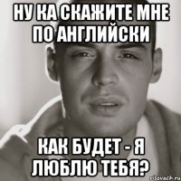 НУ КА СКАЖИТЕ МНЕ ПО АНГЛИЙСКИ КАК БУДЕТ - Я ЛЮБЛЮ ТЕБЯ?