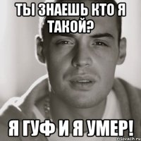 ты знаешь кто я такой? Я гуф и я умер!