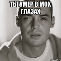 ты умер в мох глазах 