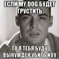 Если my Dog будет грустить То я тебя буду вынужден убить йоу