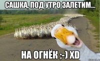 сашка, под утро залетим... на огнёк ;-) xd