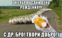 7 ноября у сани день рождения!!! с др, бро! твори добро!)