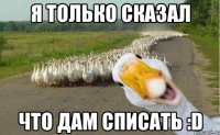 я только сказал что дам списать :d