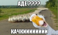 аде ???? качкииииииии