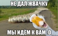 Не дал жвачку Мы идём к вам :D