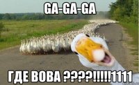 GA-GA-GA ГДЕ ВОВА ????!!!!!1111