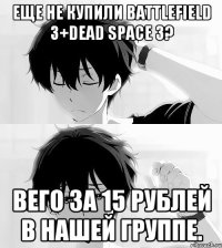 еще не купили battlefield 3+dead space 3? вего за 15 рублей в нашей группе.